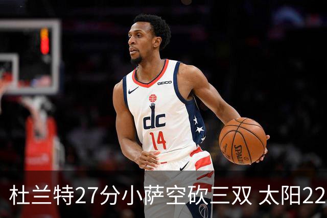 杜兰特27分小萨空砍三双 太阳22分逆转胜国王